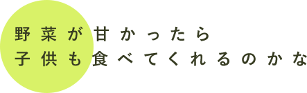 野菜が甘かったら子供も食べてくれるのかな